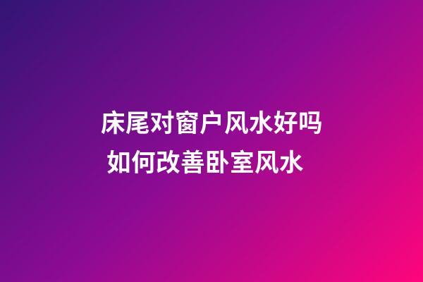 床尾对窗户风水好吗 如何改善卧室风水